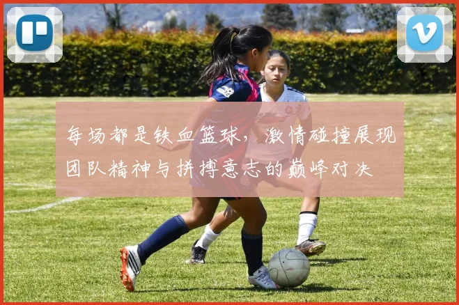 每场都是铁血篮球，激情碰撞展现团队精神与拼搏意志的巅峰对决