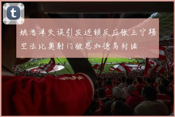 姚浩洋失误引发连锁反应张玉宁踢空法比奥射门被恩加德乌封堵