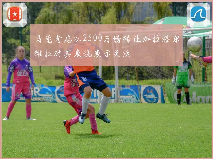 马竞考虑以2500万镑转让加拉格尔维拉对其表现表示关注
