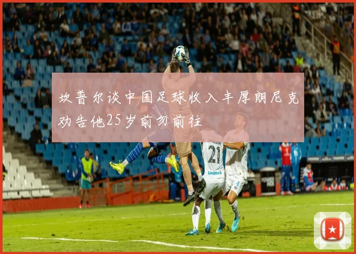 坎普尔谈中国足球收入丰厚朗尼克劝告他25岁前勿前往