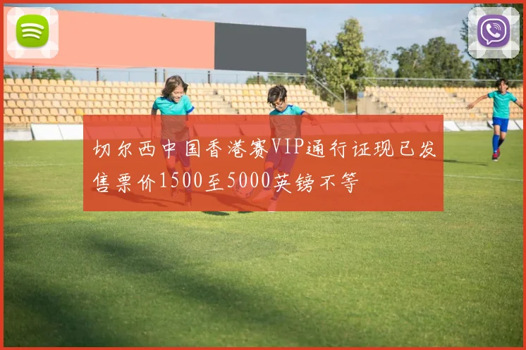切尔西中国香港赛VIP通行证现已发售票价1500至5000英镑不等