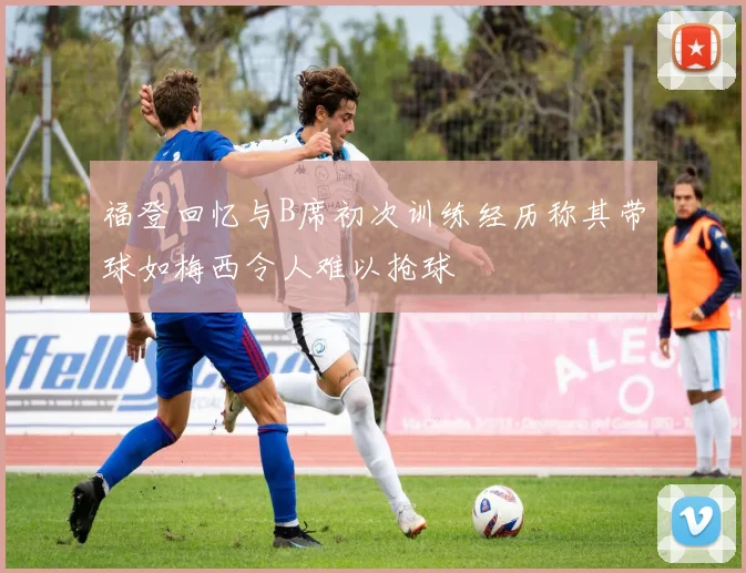福登回忆与B席初次训练经历称其带球如梅西令人难以抢球