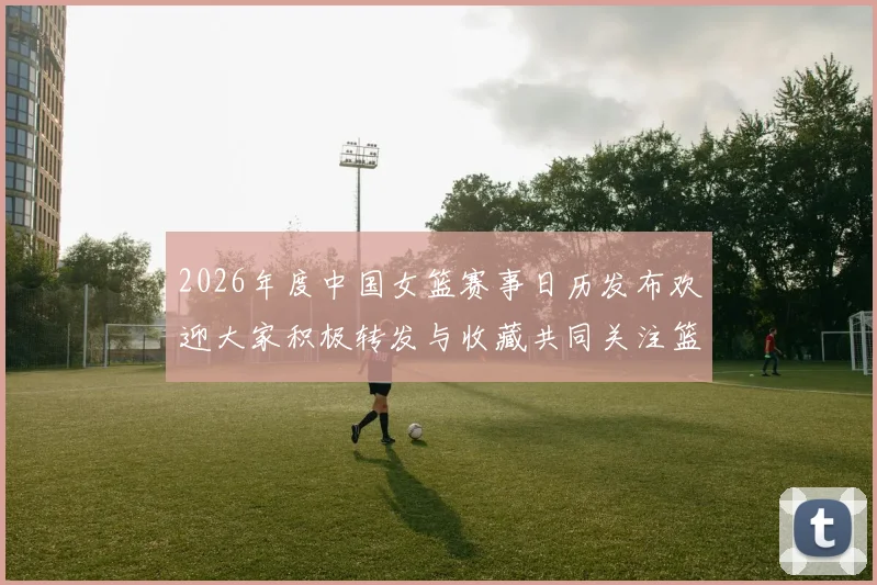 2026年度中国女篮赛事日历发布欢迎大家积极转发与收藏共同关注篮球盛事