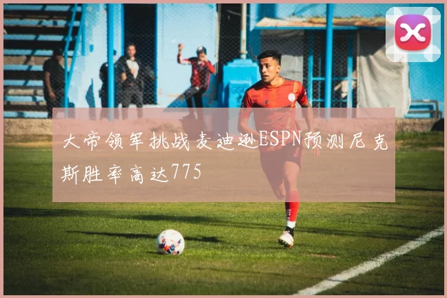 大帝领军挑战麦迪逊ESPN预测尼克斯胜率高达775