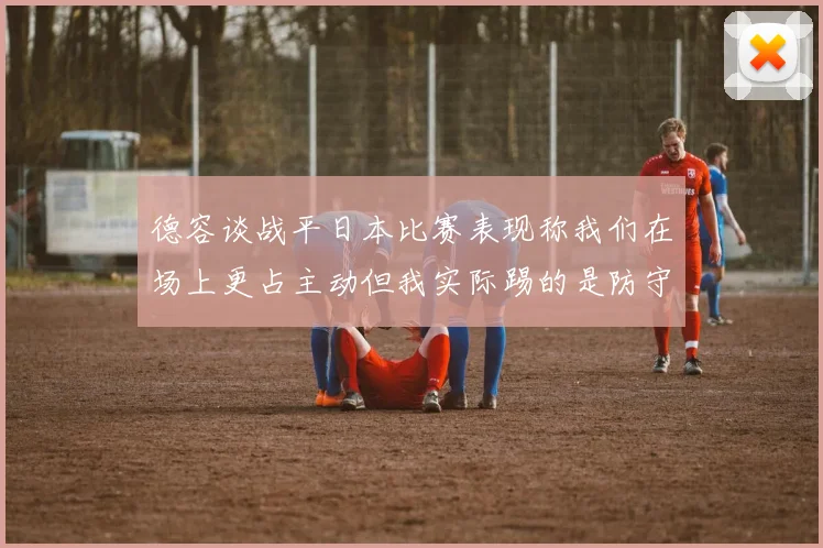 德容谈战平日本比赛表现称我们在场上更占主动但我实际踢的是防守位置