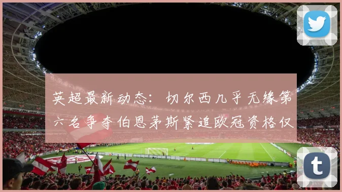 英超最新动态：切尔西几乎无缘第六名争夺伯恩茅斯紧追欧冠资格仅差三分