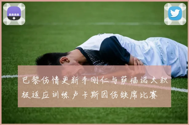 巴黎伤情更新李刚仁与萨福诺夫积极适应训练卢卡斯因伤缺席比赛