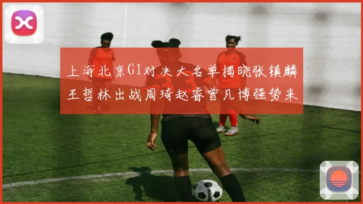 上海北京G1对决大名单揭晓张镇麟王哲林出战周琦赵睿曾凡博强势来袭