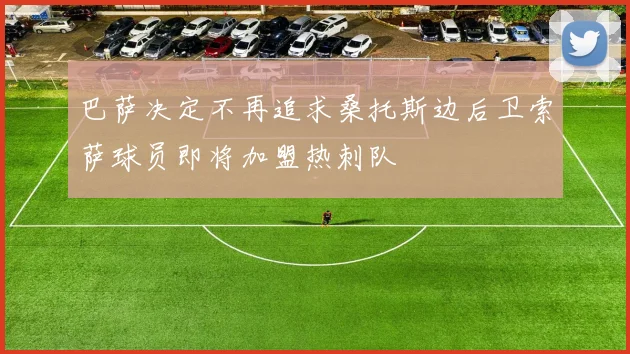 巴萨决定不再追求桑托斯边后卫索萨球员即将加盟热刺队
