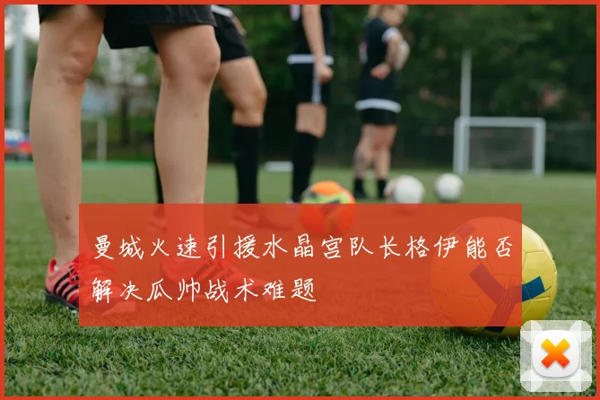 曼城火速引援水晶宫队长格伊能否解决瓜帅战术难题