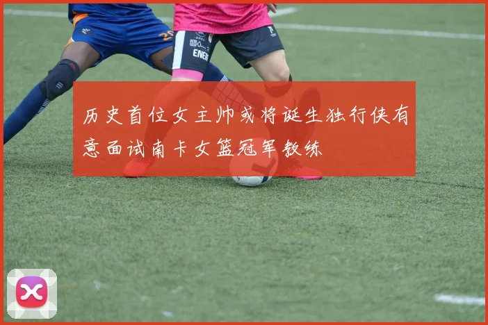 历史首位女主帅或将诞生独行侠有意面试南卡女篮冠军教练