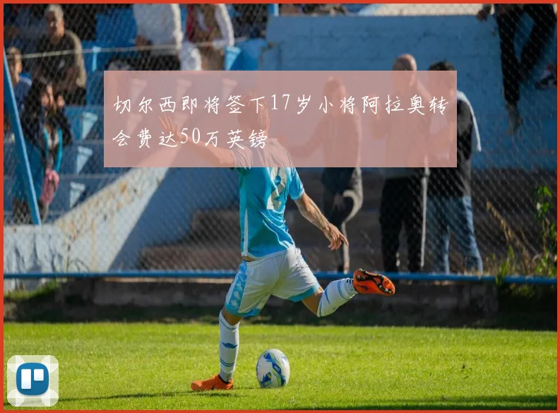切尔西即将签下17岁小将阿拉奥转会费达50万英镑