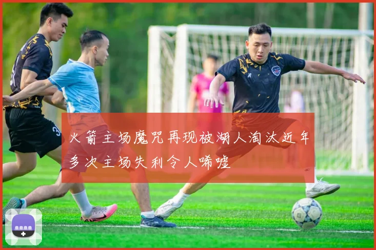 火箭主场魔咒再现被湖人淘汰近年多次主场失利令人唏嘘
