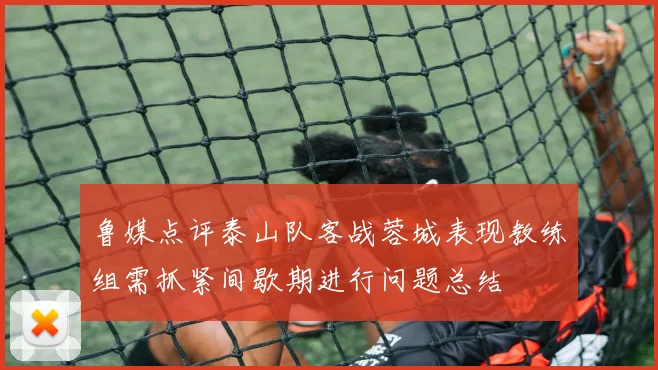 鲁媒点评泰山队客战蓉城表现教练组需抓紧间歇期进行问题总结