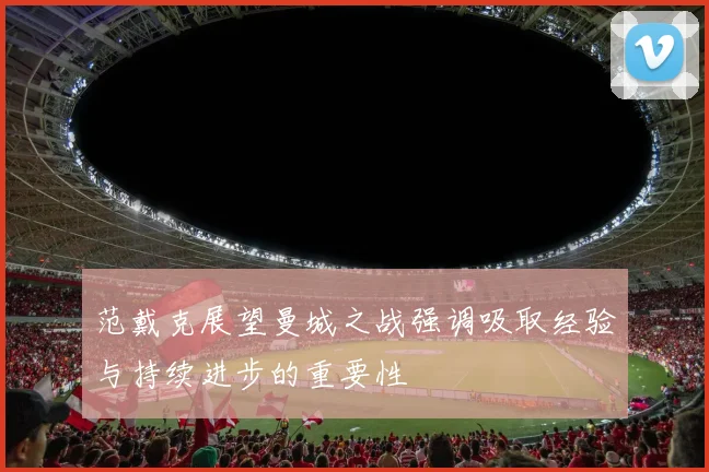 范戴克展望曼城之战强调吸取经验与持续进步的重要性
