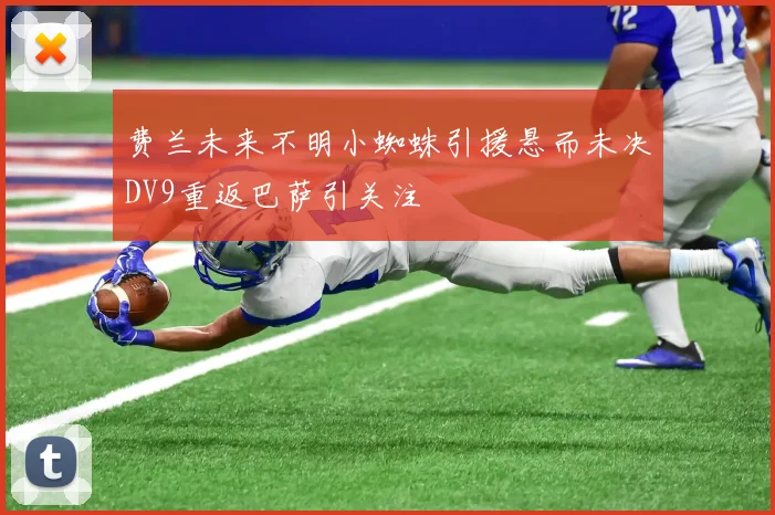 费兰未来不明小蜘蛛引援悬而未决DV9重返巴萨引关注